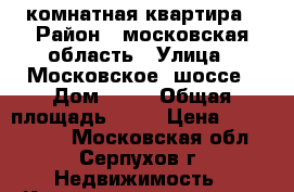 2 комнатная квартира › Район ­ московская область › Улица ­ Московское  шоссе › Дом ­ 40 › Общая площадь ­ 49 › Цена ­ 2 500 000 - Московская обл., Серпухов г. Недвижимость » Квартиры продажа   . Московская обл.,Серпухов г.